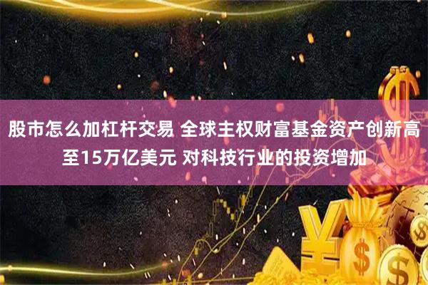 股市怎么加杠杆交易 全球主权财富基金资产创新高至15万亿美元 对科技行业的投资增加