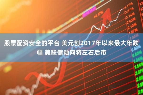股票配资安全的平台 美元创2017年以来最大年跌幅 美联储动向将左右后市