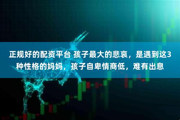 正规好的配资平台 孩子最大的悲哀，是遇到这3种性格的妈妈，孩子自卑情商低，难有出息