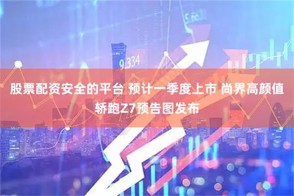 股票配资安全的平台 预计一季度上市 尚界高颜值轿跑Z7预告图发布
