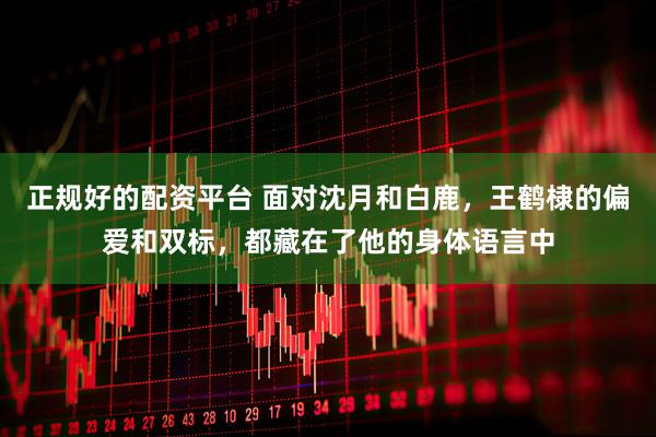 正规好的配资平台 面对沈月和白鹿，王鹤棣的偏爱和双标，都藏在了他的身体语言中