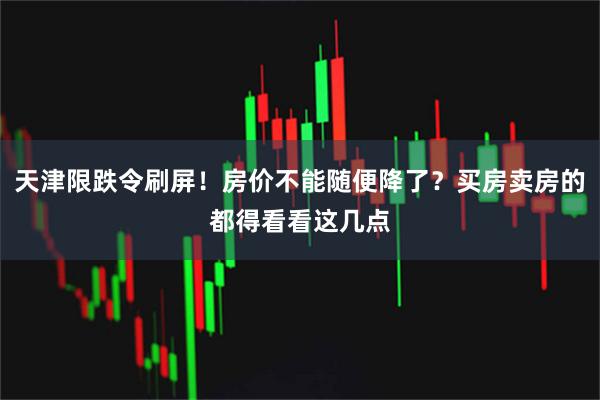 天津限跌令刷屏！房价不能随便降了？买房卖房的都得看看这几点
